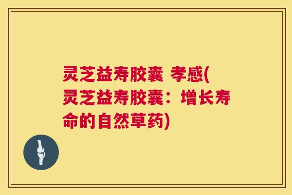 灵芝益寿胶囊 孝感(灵芝益寿胶囊:增长寿命的自然草药) 灵芝益寿胶囊 孝感(灵芝益寿胶囊:增长寿命的自然草药)