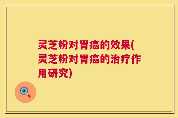 灵芝粉对胃的效果(灵芝粉对胃的作用研究) 灵芝粉对胃的效果(灵芝粉对胃的作用研究)