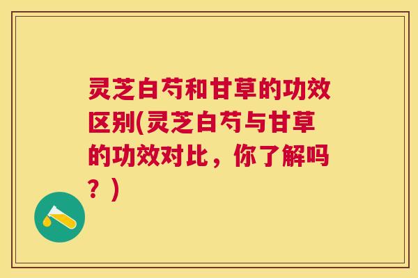 灵芝白芍和甘草的功效区别(灵芝白芍与甘草的功效对比,你了解吗?) 灵芝白芍和甘草的功效区别(灵芝白芍与甘草的功效对比,你了解吗?)