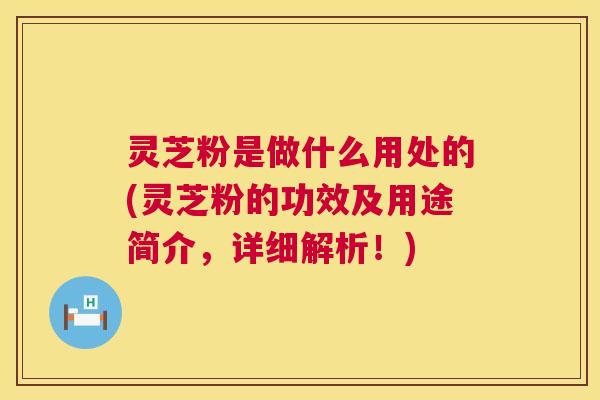 灵芝粉是做什么用处的(灵芝粉的功效及用途简介,详细解析!) 灵芝粉是做什么用处的(灵芝粉的功效及用途简介,详细解析!)