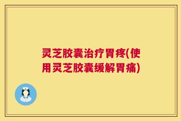 灵芝胶囊胃疼(使用灵芝胶囊缓解胃痛) 灵芝胶囊胃疼(使用灵芝胶囊缓解胃痛)