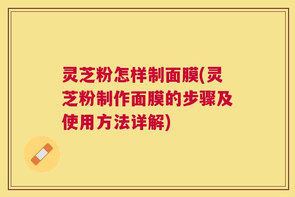 灵芝粉怎样制面膜(灵芝粉制作面膜的步骤及使用方法详解) 灵芝粉怎样制面膜(灵芝粉制作面膜的步骤及使用方法详解)