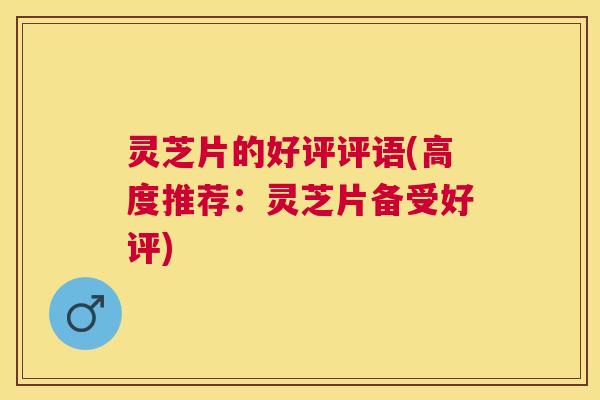 灵芝片的好评评语(高度推荐:灵芝片备受好评) 灵芝片的好评评语(高度推荐:灵芝片备受好评)