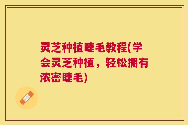 灵芝种植睫毛教程(学会灵芝种植,轻松拥有浓密睫毛) 灵芝种植睫毛教程(学会灵芝种植,轻松拥有浓密睫毛)