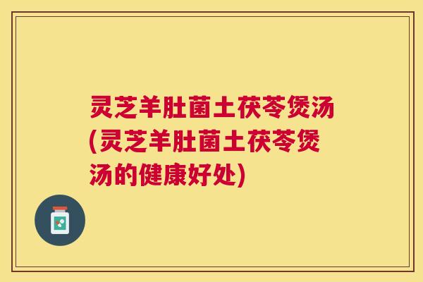 灵芝羊肚菌土茯苓煲汤(灵芝羊肚菌土茯苓煲汤的健康好处) 灵芝羊肚菌土茯苓煲汤(灵芝羊肚菌土茯苓煲汤的健康好处)