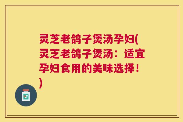 灵芝老鸽子煲汤孕妇(灵芝老鸽子煲汤:适宜孕妇食用的美味选择!) 灵芝老鸽子煲汤孕妇(灵芝老鸽子煲汤:适宜孕妇食用的美味选择!)