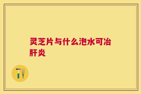 灵芝片与什么泡水可冶 灵芝片与什么泡水可冶