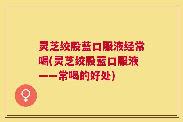 灵芝绞股蓝口服液经常喝(灵芝绞股蓝口服液——常喝的好处) 灵芝绞股蓝口服液经常喝(灵芝绞股蓝口服液——常喝的好处)