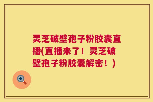 灵芝破壁孢子粉胶囊直播(直播来了!灵芝破壁孢子粉胶囊解密!) 灵芝破壁孢子粉胶囊直播(直播来了!灵芝破壁孢子粉胶囊解密!)