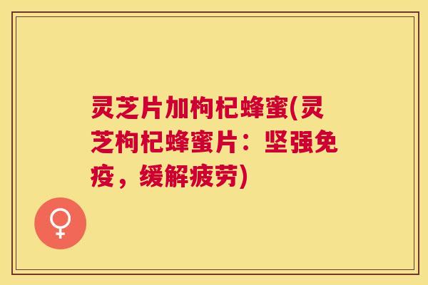 灵芝片加枸杞蜂蜜(灵芝枸杞蜂蜜片:坚强免疫,缓解疲劳) 灵芝片加枸杞蜂蜜(灵芝枸杞蜂蜜片:坚强免疫,缓解疲劳)