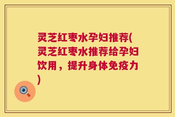 灵芝红枣水孕妇推荐(灵芝红枣水推荐给孕妇饮用,提升身体免疫力) 灵芝红枣水孕妇推荐(灵芝红枣水推荐给孕妇饮用,提升身体免疫力)