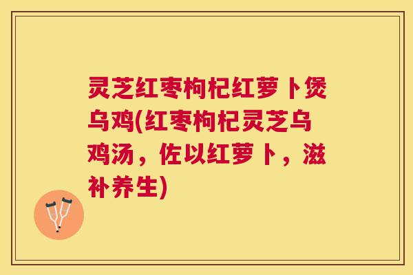 灵芝红枣枸杞红萝卜煲乌鸡(红枣枸杞灵芝乌鸡汤,佐以红萝卜,滋补养生) 灵芝红枣枸杞红萝卜煲乌鸡(红枣枸杞灵芝乌鸡汤,佐以红萝卜,滋补养生)
