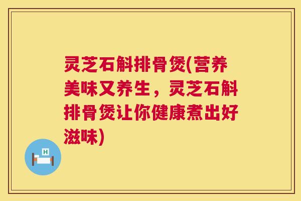 灵芝石斛排骨煲(营养美味又养生,灵芝石斛排骨煲让你健康煮出好滋味) 灵芝石斛排骨煲(营养美味又养生,灵芝石斛排骨煲让你健康煮出好滋味)