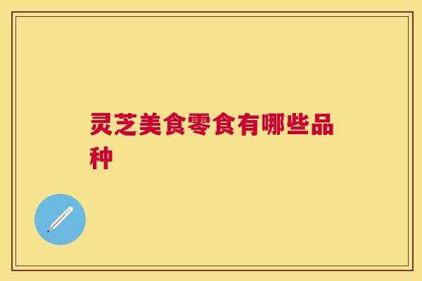 灵芝美食零食有哪些品种 灵芝美食零食有哪些品种