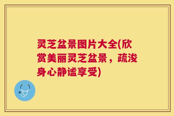 灵芝盆景图片大全(欣赏美丽灵芝盆景,疏浚身心静谧享受) 灵芝盆景图片大全(欣赏美丽灵芝盆景,疏浚身心静谧享受)