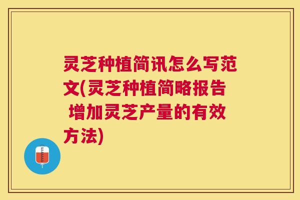 灵芝种植简讯怎么写范文(灵芝种植简略报告 增加灵芝产量的有效方法) 灵芝种植简讯怎么写范文(灵芝种植简略报告 增加灵芝产量的有效方法)