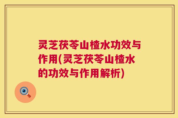 灵芝茯苓山楂水功效与作用(灵芝茯苓山楂水的功效与作用解析) 灵芝茯苓山楂水功效与作用(灵芝茯苓山楂水的功效与作用解析)