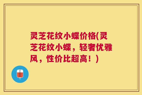 灵芝花纹小蝶价格(灵芝花纹小蝶,轻奢优雅风,性价比超高!) 灵芝花纹小蝶价格(灵芝花纹小蝶,轻奢优雅风,性价比超高!)