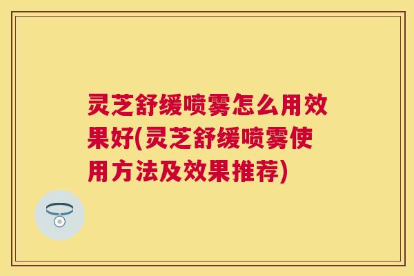 灵芝舒缓喷雾怎么用效果好(灵芝舒缓喷雾使用方法及效果推荐) 灵芝舒缓喷雾怎么用效果好(灵芝舒缓喷雾使用方法及效果推荐)
