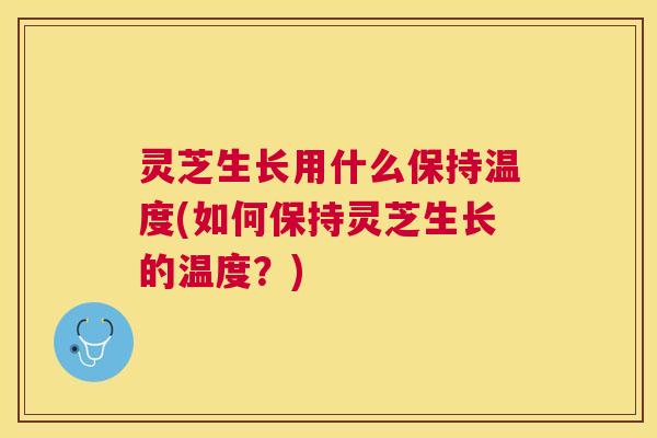 灵芝生长用什么保持温度(如何保持灵芝生长的温度？)