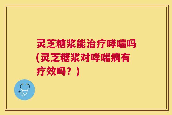 灵芝糖浆能吗(灵芝糖浆对有疗效吗?) 灵芝糖浆能吗(灵芝糖浆对有疗效吗?)