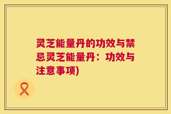 灵芝能量丹的功效与禁忌灵芝能量丹：功效与注意事项)