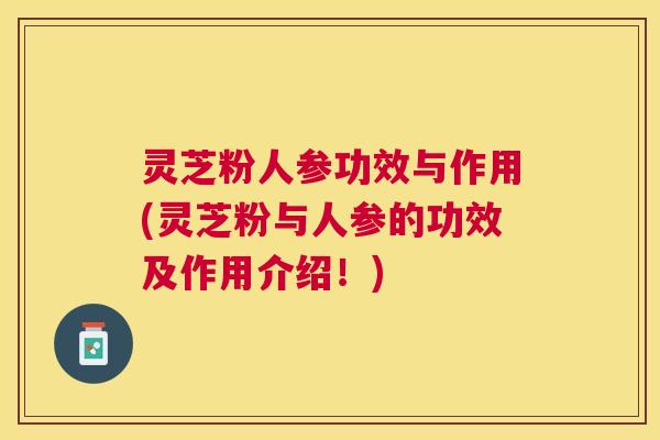 灵芝粉人参功效与作用(灵芝粉与人参的功效及作用介绍！)