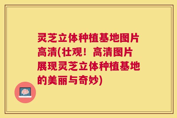 灵芝立体种植基地图片高清(壮观!高清图片展现灵芝立体种植基地的美丽与奇妙) 灵芝立体种植基地图片高清(壮观!高清图片展现灵芝立体种植基地的美丽与奇妙)