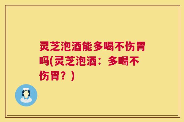 灵芝泡酒能多喝不伤胃吗(灵芝泡酒：多喝不伤胃？)