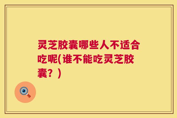 灵芝胶囊哪些人不适合吃呢(谁不能吃灵芝胶囊?) 灵芝胶囊哪些人不适合吃呢(谁不能吃灵芝胶囊?)