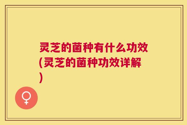灵芝的菌种有什么功效(灵芝的菌种功效详解) 灵芝的菌种有什么功效(灵芝的菌种功效详解)