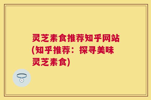 灵芝素食推荐知乎网站(知乎推荐:探寻美味灵芝素食) 灵芝素食推荐知乎网站(知乎推荐:探寻美味灵芝素食)