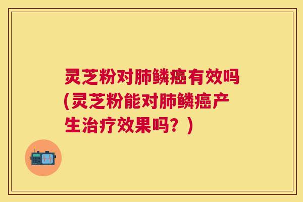 灵芝粉对鳞有效吗(灵芝粉能对鳞产生效果吗?) 灵芝粉对鳞有效吗(灵芝粉能对鳞产生效果吗?)