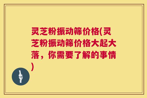 灵芝粉振动筛价格(灵芝粉振动筛价格大起大落,你需要了解的事情) 灵芝粉振动筛价格(灵芝粉振动筛价格大起大落,你需要了解的事情)
