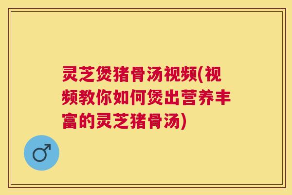 灵芝煲猪骨汤视频(视频教你如何煲出营养丰富的灵芝猪骨汤) 灵芝煲猪骨汤视频(视频教你如何煲出营养丰富的灵芝猪骨汤)