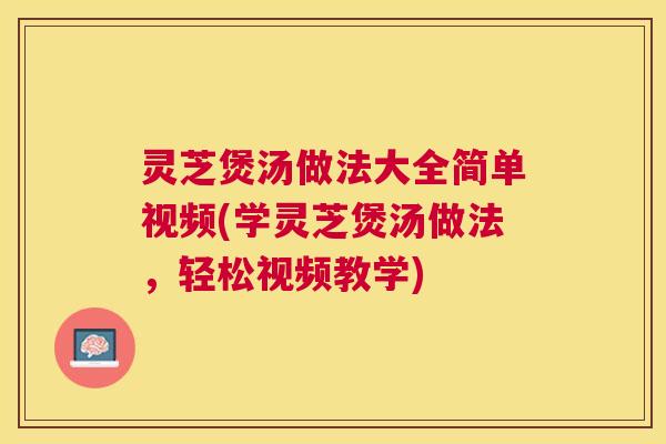 灵芝煲汤做法大全简单视频(学灵芝煲汤做法,轻松视频教学) 灵芝煲汤做法大全简单视频(学灵芝煲汤做法,轻松视频教学)