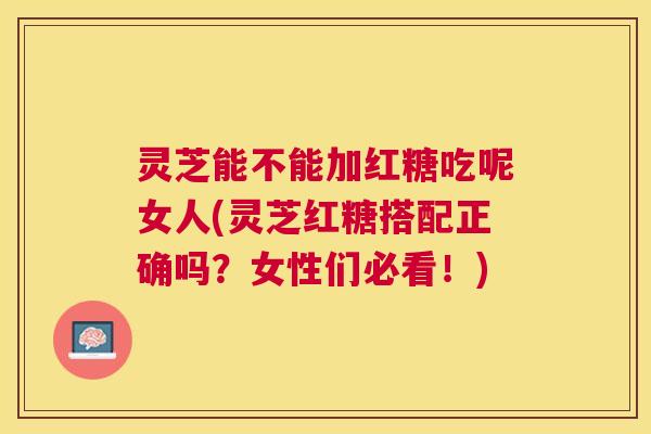 灵芝能不能加红糖吃呢女人(灵芝红糖搭配正确吗？女性们必看！)