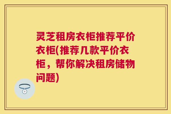 灵芝租房衣柜推荐平价衣柜(推荐几款平价衣柜，帮你解决租房储物问题)