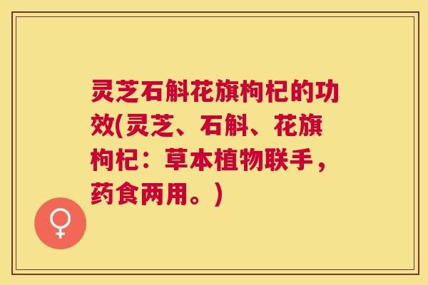 灵芝石斛花旗枸杞的功效(灵芝、石斛、花旗枸杞:草本植物联手,药食两用。) 灵芝石斛花旗枸杞的功效(灵芝、石斛、花旗枸杞:草本植物联手,药食两用。)