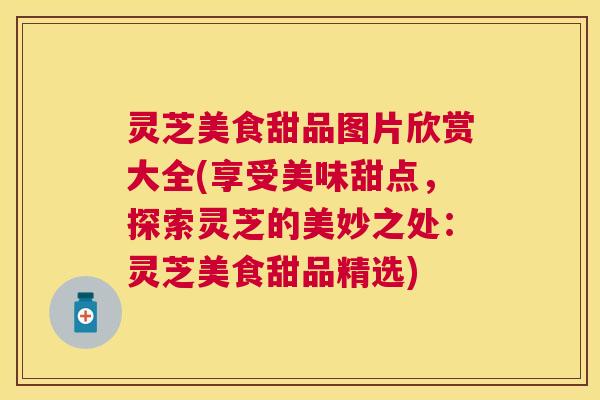 灵芝美食甜品图片欣赏大全(享受美味甜点,探索灵芝的美妙之处:灵芝美食甜品精选) 灵芝美食甜品图片欣赏大全(享受美味甜点,探索灵芝的美妙之处:灵芝美食甜品精选)