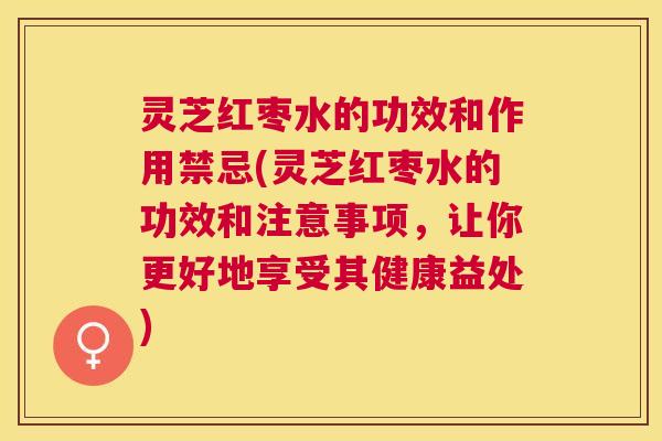 灵芝红枣水的功效和作用禁忌(灵芝红枣水的功效和注意事项,让你更好地享受其健康益处) 灵芝红枣水的功效和作用禁忌(灵芝红枣水的功效和注意事项,让你更好地享受其健康益处)