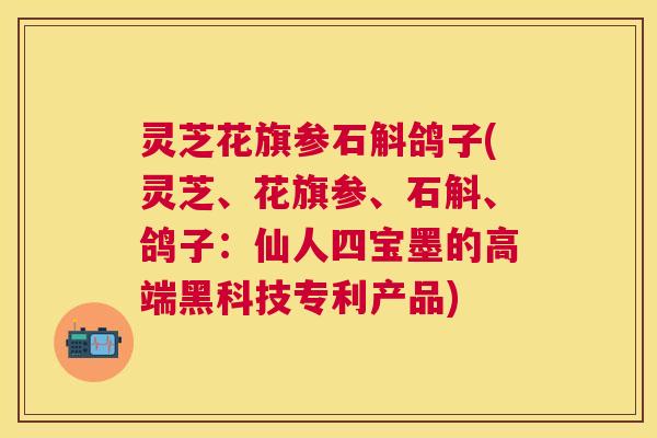 灵芝花旗参石斛鸽子(灵芝、花旗参、石斛、鸽子:仙人四宝墨的高端黑科技专利产品) 灵芝花旗参石斛鸽子(灵芝、花旗参、石斛、鸽子:仙人四宝墨的高端黑科技专利产品)