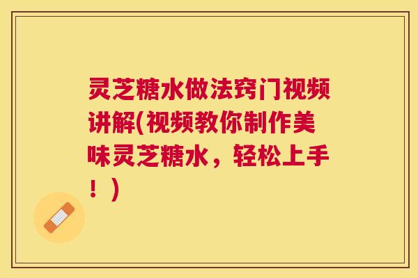 灵芝糖水做法窍门视频讲解(视频教你制作美味灵芝糖水,轻松上手!) 灵芝糖水做法窍门视频讲解(视频教你制作美味灵芝糖水,轻松上手!)
