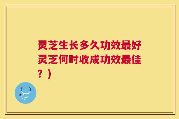 灵芝生长多久功效好灵芝何时收成功效佳?) 灵芝生长多久功效好灵芝何时收成功效佳?)
