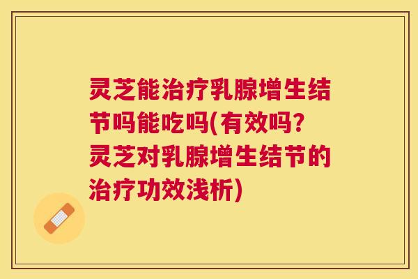 灵芝能乳腺增生结节吗能吃吗(有效吗?灵芝对乳腺增生结节的功效浅析) 灵芝能乳腺增生结节吗能吃吗(有效吗?灵芝对乳腺增生结节的功效浅析)