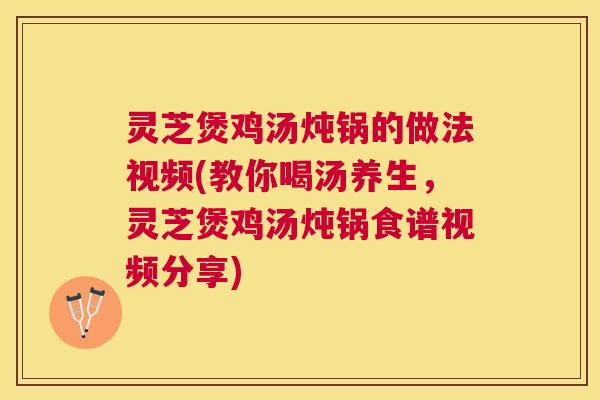 灵芝煲鸡汤炖锅的做法视频(教你喝汤养生,灵芝煲鸡汤炖锅食谱视频分享) 灵芝煲鸡汤炖锅的做法视频(教你喝汤养生,灵芝煲鸡汤炖锅食谱视频分享)