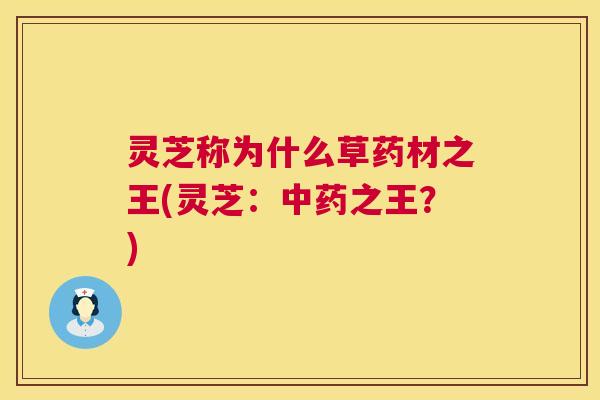 灵芝称为什么草药材之王(灵芝:之王?) 灵芝称为什么草药材之王(灵芝:之王?)