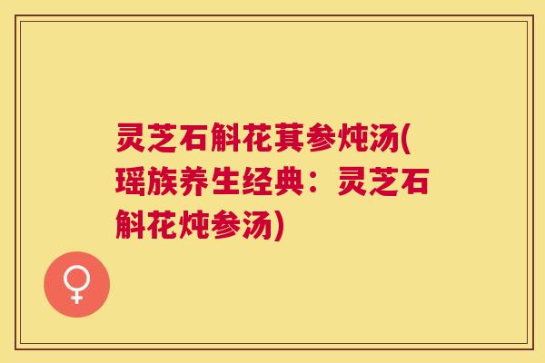 灵芝石斛花萁参炖汤(瑶族养生经典:灵芝石斛花炖参汤) 灵芝石斛花萁参炖汤(瑶族养生经典:灵芝石斛花炖参汤)