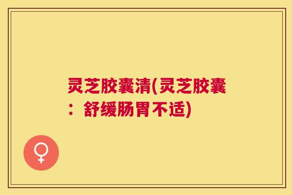 灵芝胶囊清(灵芝胶囊：舒缓肠胃不适)