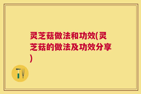 灵芝菇做法和功效(灵芝菇的做法及功效分享) 灵芝菇做法和功效(灵芝菇的做法及功效分享)